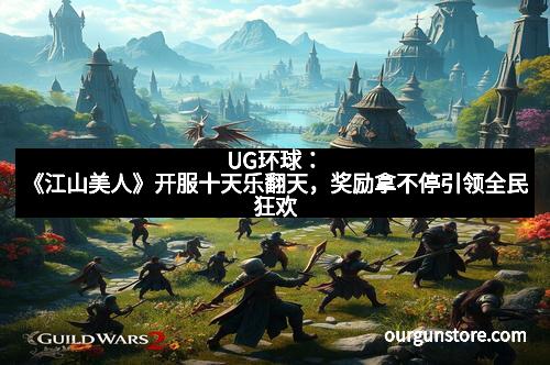 UG环球：《江山美人》开服十天乐翻天，奖励拿不停引领全民狂欢